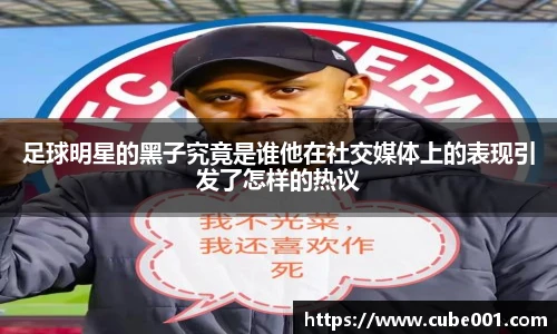 足球明星的黑子究竟是谁他在社交媒体上的表现引发了怎样的热议