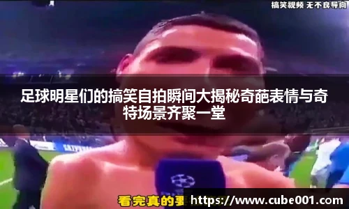 足球明星们的搞笑自拍瞬间大揭秘奇葩表情与奇特场景齐聚一堂